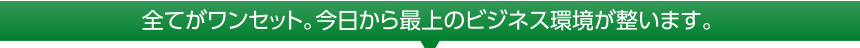 全てがワンセット。今日から最強のビジネス環境が整います。