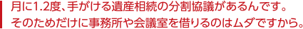 月に1.2度、手がける遺産相続の分割協議があるんです。そのためだけに事務所や会議室を借りるのは無駄ですから。