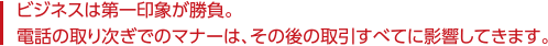 ビジネスは第一印象が勝負。電話の取次ぎでのマナーは、その後の取引すべてに影響してきます。