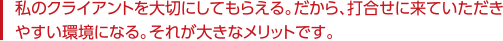 私のクライアントを大切にしてもらえる。だから、打ち合わせに来ていただきやすい環境になる。それが大きなメリットです。