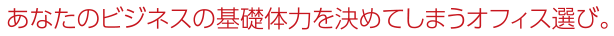 あなたのビジネスの基礎体力を決めてしまうオフィス選び。