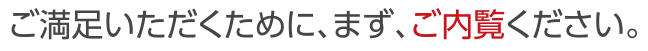 ご満足いただくために、まず、ご内覧ください。